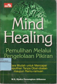 Mind Healing Pemulihan Melalui Pengelolaan Pikiran : Cara Mudah Untuk Mecapai Kepulihan Tanpa Harus Bergantung Pada Penggunaan Obat-Obatan Maupun Ramu-Ramuan