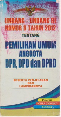 Undang-Undang Republik Indonesia No 8 Tahun 2012 Tentang : Pemilihan Umum Anggota Dewan Perwakilan Rakyat, Dewan Perwakilan Daerah, Dan Dewan Perwakilan Rakyat Daerah